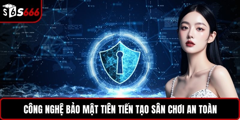 Công nghệ bảo mật tiên tiến tạo sân chơi an toàn