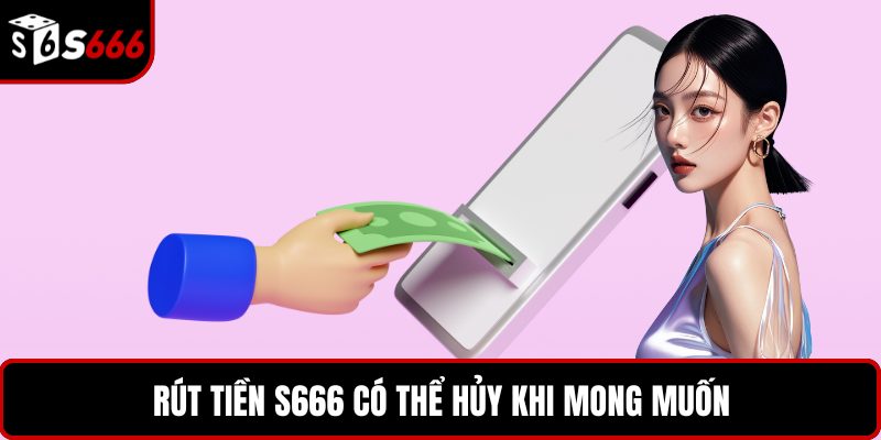 Rút tiền S666 có thể hủy khi mong muốn