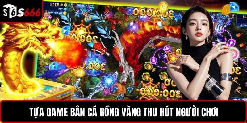 Tựa game bắn cá rồng vàng thu hút người chơi