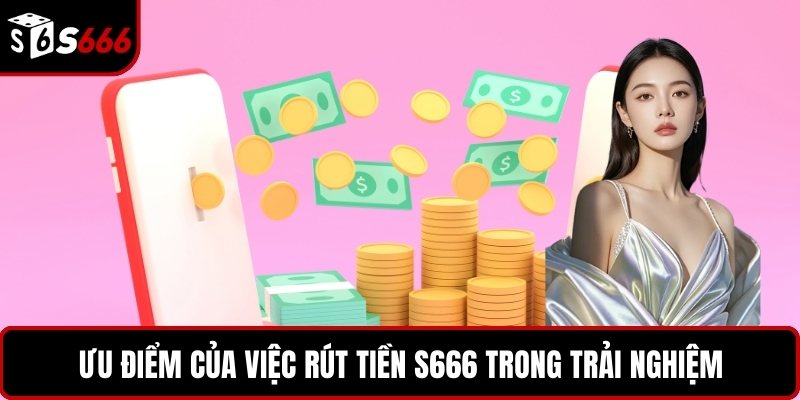 Ưu điểm của việc rút tiền S666 trong trải nghiệm